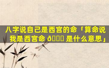 八字说自己是西宫的命「算命说我是西宫命 🐅 是什么意思」